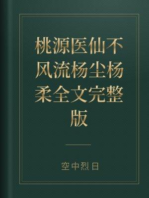 桃源医仙不风流杨尘最新更新阅