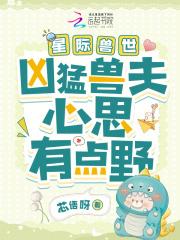 《星际兽世:凶猛兽夫心思有点野》最新章节已更新到第304章 爱人如养花 星际兽世:凶猛兽夫心思有点野